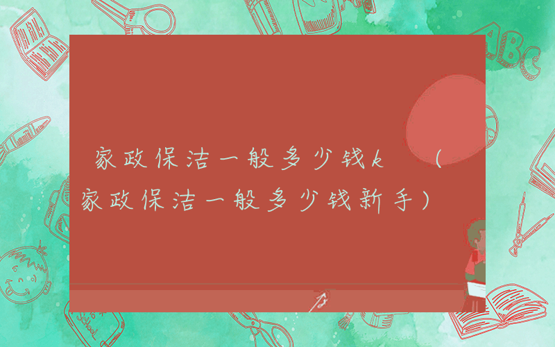家政保洁一般多少钱k (家政保洁一般多少钱新手)